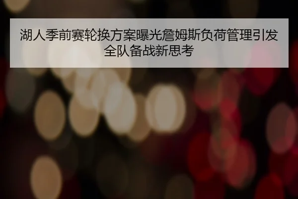 湖人季前赛轮换方案曝光詹姆斯负荷管理引发全队备战新思考